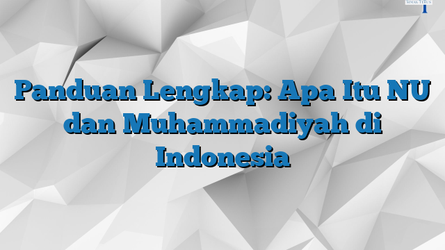 Panduan Lengkap Apa Itu NU Dan Muhammadiyah Di Indonesia