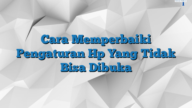 Cara Memperbaiki Pengaturan Hp Yang Tidak Bisa Dibuka Simakterus