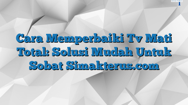 Cara Memperbaiki Tv Mati Total Solusi Mudah Untuk Sobat Simakterus