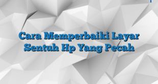 Cara Memperbaiki Layar Sentuh Hp Yang Pecah