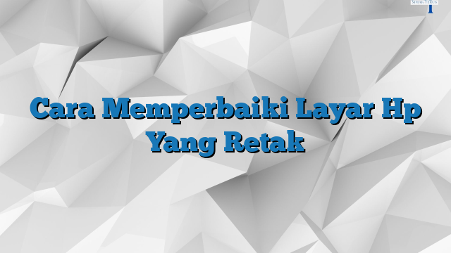 Cara Memperbaiki Layar Hp Yang Retak Simakterus