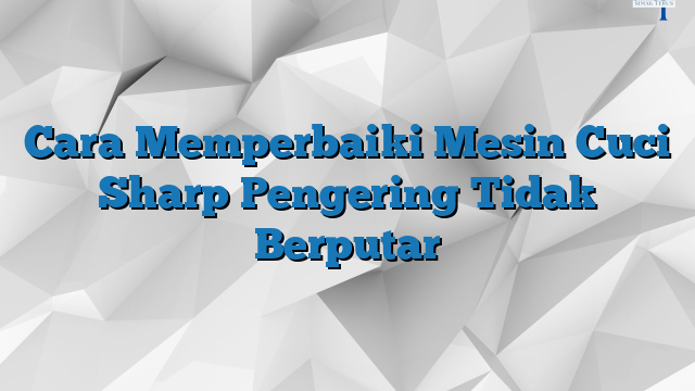 Cara Memperbaiki Mesin Cuci Sharp Pengering Tidak Berputar SimakTerus