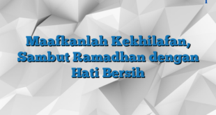 Maafkanlah Kekhilafan, Sambut Ramadhan dengan Hati Bersih