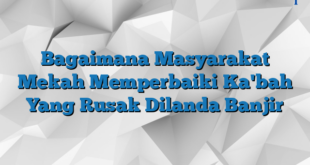 Bagaimana Masyarakat Mekah Memperbaiki Ka'bah Yang Rusak Dilanda Banjir