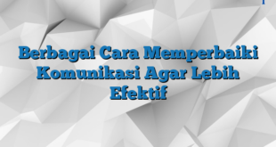 Berbagai Cara Memperbaiki Komunikasi Agar Lebih Efektif