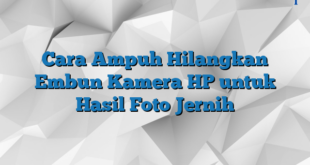 Cara Ampuh Hilangkan Embun Kamera HP untuk Hasil Foto Jernih