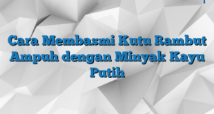 Cara Membasmi Kutu Rambut Ampuh dengan Minyak Kayu Putih