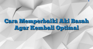 Cara Memperbaiki Aki Basah Agar Kembali Optimal