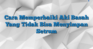 Cara Memperbaiki Aki Basah Yang Tidak Bisa Menyimpan Setrum