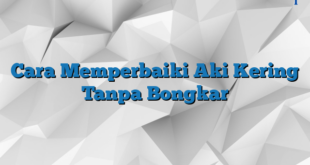 Cara Memperbaiki Aki Kering Tanpa Bongkar