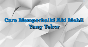 Cara Memperbaiki Aki Mobil Yang Tekor