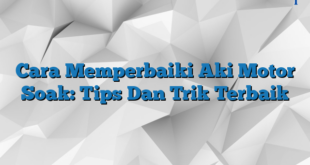 Cara Memperbaiki Aki Motor Soak: Tips Dan Trik Terbaik