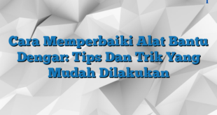 Cara Memperbaiki Alat Bantu Dengar: Tips Dan Trik Yang Mudah Dilakukan