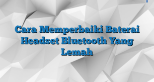 Cara Memperbaiki Baterai Headset Bluetooth Yang Lemah