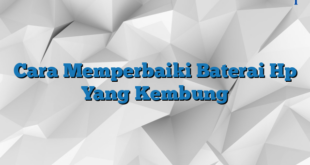 Cara Memperbaiki Baterai Hp Yang Kembung