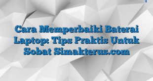 Cara Memperbaiki Baterai Laptop: Tips Praktis Untuk Sobat Simakterus.com