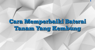 Cara Memperbaiki Baterai Tanam Yang Kembung