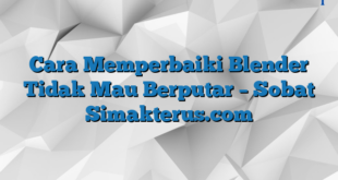 Cara Memperbaiki Blender Tidak Mau Berputar – Sobat Simakterus.com