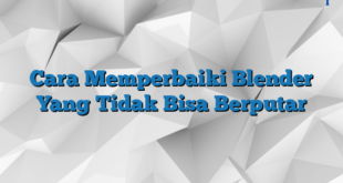 Cara Memperbaiki Blender Yang Tidak Bisa Berputar