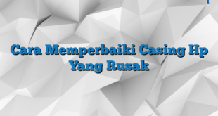 Cara Memperbaiki Casing Hp Yang Rusak