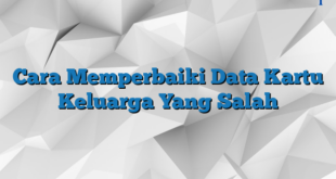 Cara Memperbaiki Data Kartu Keluarga Yang Salah