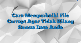 Cara Memperbaiki File Corrupt Agar Tidak Hilang Semua Data Anda