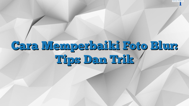 Cara Memperbaiki Foto Blur Tips Dan Trik Simakterus