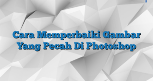 Cara Memperbaiki Gambar Yang Pecah Di Photoshop