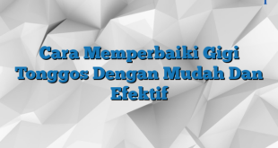 Cara Memperbaiki Gigi Tonggos Dengan Mudah Dan Efektif