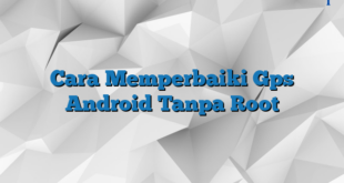 Cara Memperbaiki Gps Android Tanpa Root