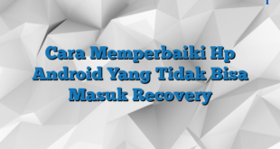 Cara Memperbaiki Hp Android Yang Tidak Bisa Masuk Recovery