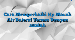 Cara Memperbaiki Hp Masuk Air Baterai Tanam Dengan Mudah