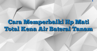 Cara Memperbaiki Hp Mati Total Kena Air Baterai Tanam