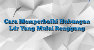 Cara Memperbaiki Hubungan Ldr Yang Mulai Renggang