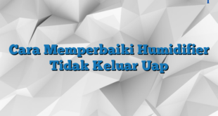 Cara Memperbaiki Humidifier Tidak Keluar Uap