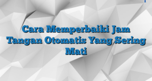 Cara Memperbaiki Jam Tangan Otomatis Yang Sering Mati