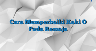 Cara Memperbaiki Kaki O Pada Remaja