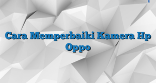 Cara Memperbaiki Kamera Hp Oppo