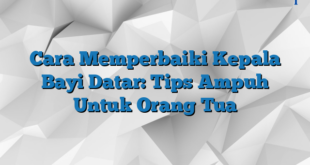 Cara Memperbaiki Kepala Bayi Datar: Tips Ampuh Untuk Orang Tua