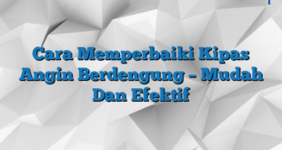 Cara Memperbaiki Kipas Angin Berdengung – Mudah Dan Efektif