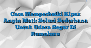 Cara Memperbaiki Kipas Angin Mati: Solusi Sederhana Untuk Udara Segar Di Rumahmu