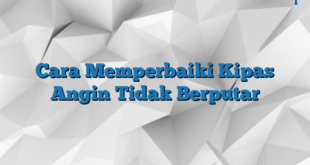 Cara Memperbaiki Kipas Angin Tidak Berputar