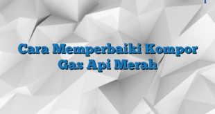 Cara Memperbaiki Kompor Gas Api Merah