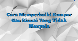 Cara Memperbaiki Kompor Gas Rinnai Yang Tidak Menyala