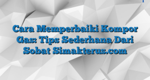 Cara Memperbaiki Kompor Gas: Tips Sederhana Dari Sobat Simakterus.com