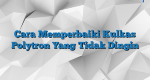 Cara Memperbaiki Kulkas Polytron Yang Tidak Dingin