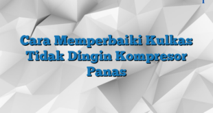 Cara Memperbaiki Kulkas Tidak Dingin Kompresor Panas