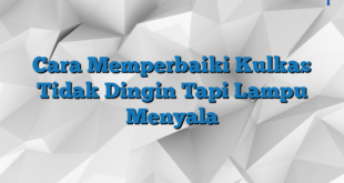 Cara Memperbaiki Kulkas Tidak Dingin Tapi Lampu Menyala