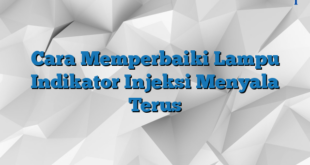 Cara Memperbaiki Lampu Indikator Injeksi Menyala Terus