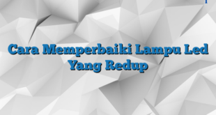 Cara Memperbaiki Lampu Led Yang Redup